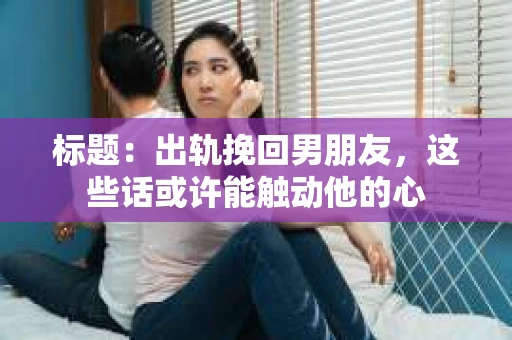 标题：出轨挽回男朋友，这些话或许能触动他的心