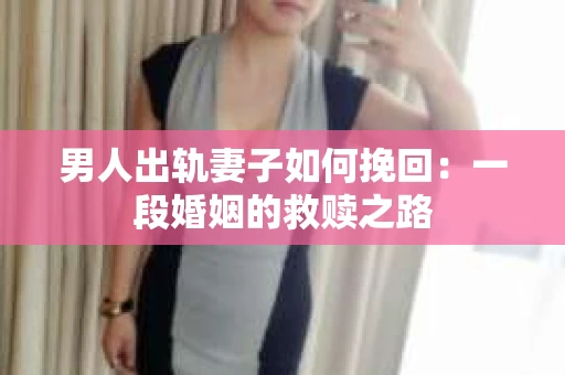 男人出轨妻子如何挽回：一段婚姻的救赎之路