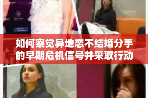 如何察觉异地恋不结婚分手的早期危机信号并采取行动? 如何察觉异地恋不结婚分手的早期危机信号并采取行动?