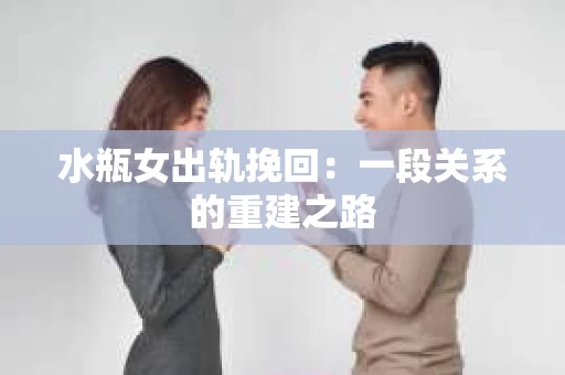 水瓶女出轨挽回：一段关系的重建之路