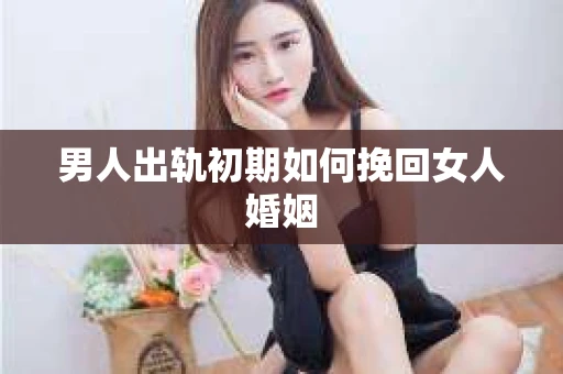 男人出轨初期如何挽回女人婚姻