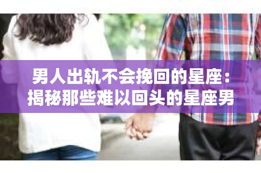 男人出轨不会挽回的星座：揭秘那些难以回头的星座男