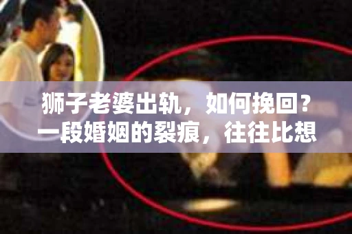 狮子老婆出轨，如何挽回？一段婚姻的裂痕，往往比想象中更难以修复。但面对这样的困境，我们仍可以尝试寻找解决问题的方法。以下，我将结合实际情况，分享一些关于如何挽回狮子老婆出轨的心得。