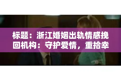 标题：浙江婚姻出轨情感挽回机构：守护爱情，重拾幸福