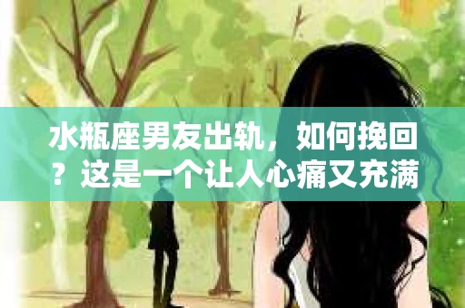 水瓶座男友出轨，如何挽回？这是一个让人心痛又充满挑战的问题。在爱情的世界里，我们总是希望找到那个对的人，但现实往往不尽如人意。今天，就让我们一起来探讨一下，当水瓶座男友出轨时，我们该如何挽回这段感情。