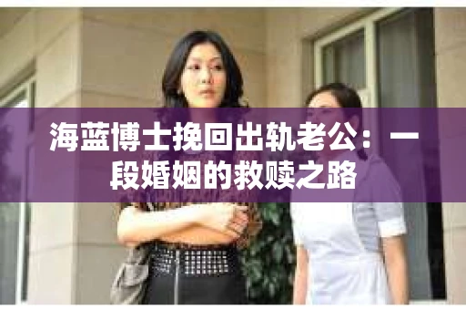 海蓝博士挽回出轨老公：一段婚姻的救赎之路