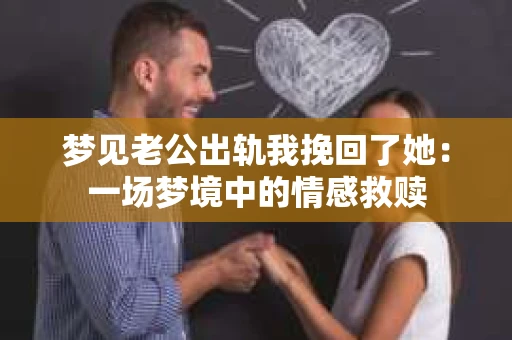 梦见老公出轨我挽回了她：一场梦境中的情感救赎