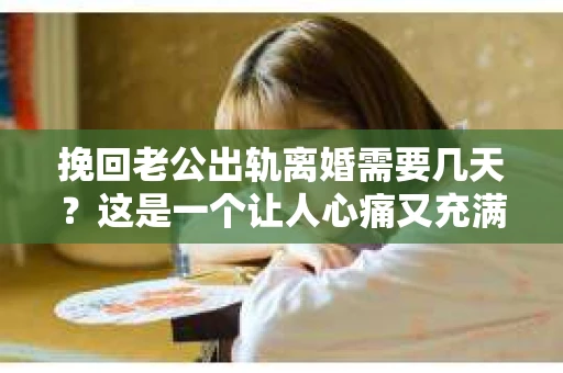 挽回老公出轨离婚需要几天？这是一个让人心痛又充满疑惑的问题。每个人的情况都是独一无二的，所以答案并不简单。在这篇文章中，我将结合实际情况，为大家分析这个问题，希望能给你一些启示。