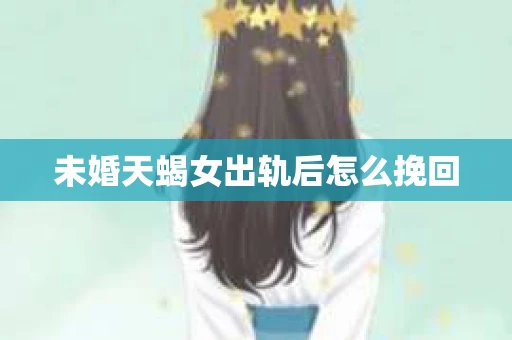 未婚天蝎女出轨后怎么挽回