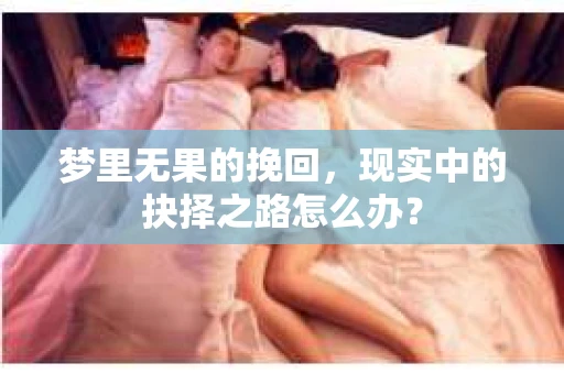 梦里无果的挽回，现实中的抉择之路怎么办？