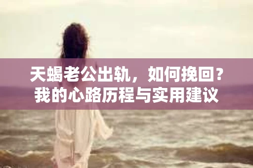 天蝎老公出轨，如何挽回？我的心路历程与实用建议