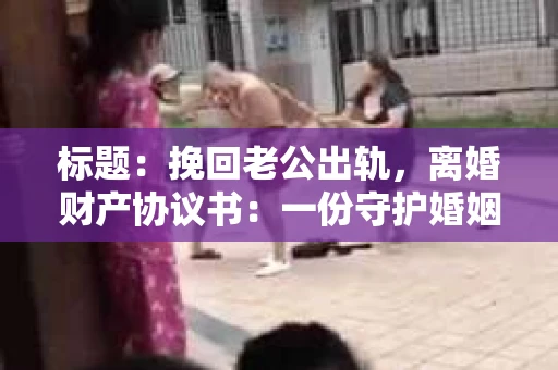 标题：挽回老公出轨，离婚财产协议书：一份守护婚姻与财产的明智选择