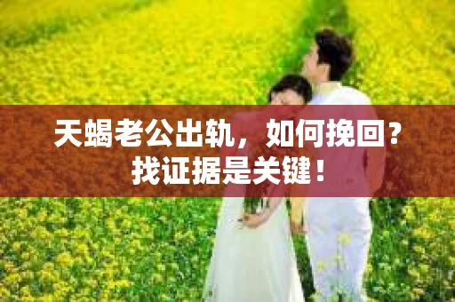 天蝎老公出轨，如何挽回？找证据是关键！