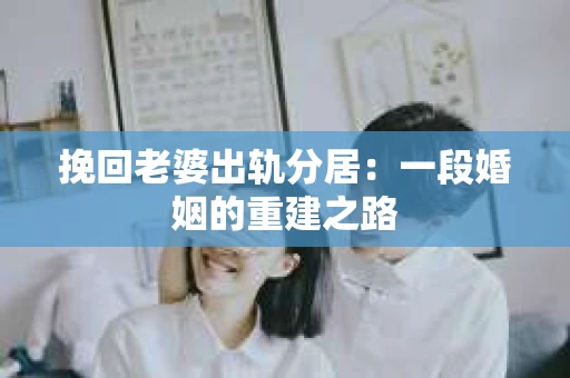 挽回老婆出轨分居：一段婚姻的重建之路