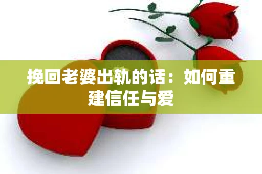 挽回老婆出轨的话：如何重建信任与爱
