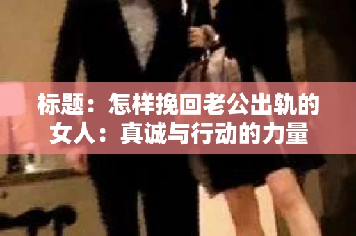 标题：怎样挽回老公出轨的女人：真诚与行动的力量