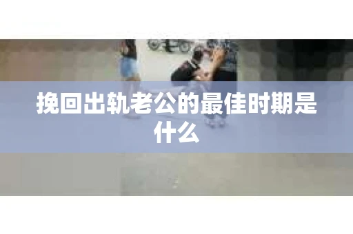 挽回出轨老公的最佳时期是什么