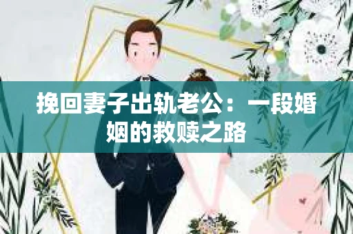 挽回妻子出轨老公：一段婚姻的救赎之路