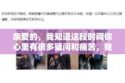 亲爱的，我知道这段时间你心里有很多疑问和痛苦，我也一样。我们在一起的时光，有欢笑也有泪水，那些美好的回忆，我永远都不会忘记。今天，我想通过这条短信，向你表达我的一些想法。