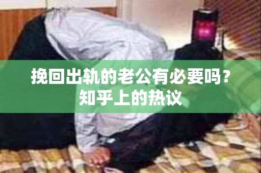 挽回出轨的老公有必要吗？知乎上的热议