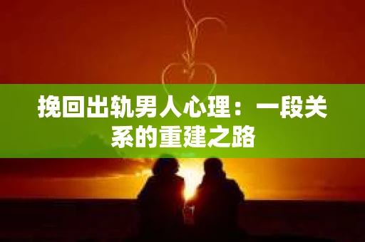 挽回出轨男人心理：一段关系的重建之路