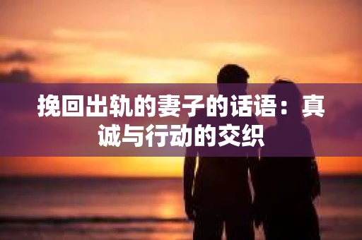 挽回出轨的妻子的话语：真诚与行动的交织