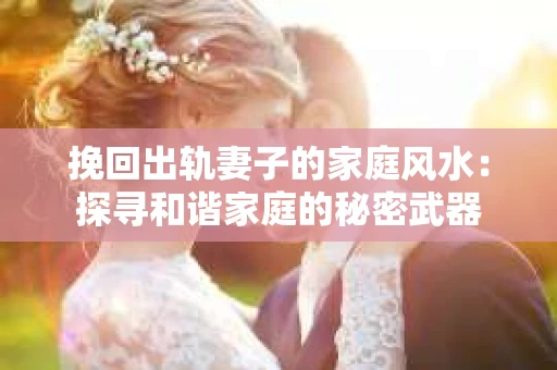 挽回出轨妻子的家庭风水：探寻和谐家庭的秘密武器