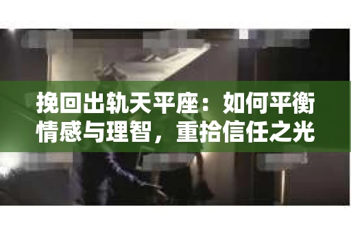 挽回出轨天平座：如何平衡情感与理智，重拾信任之光