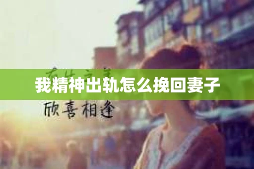 我精神出轨怎么挽回妻子