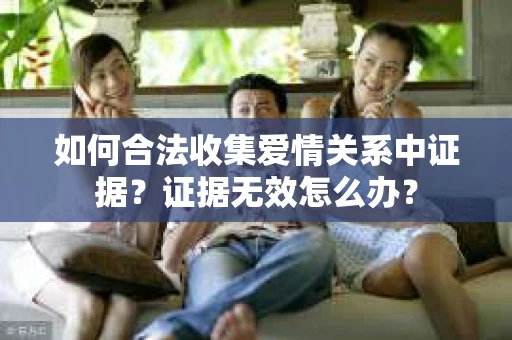 如何合法收集爱情关系中证据？证据无效怎么办？