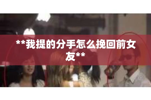 **我提的分手怎么挽回前女友**
