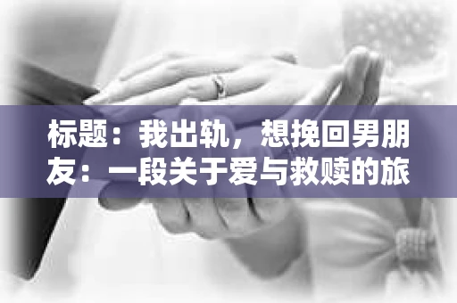 标题：我出轨，想挽回男朋友：一段关于爱与救赎的旅程