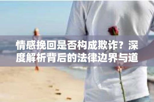 情感挽回是否构成欺诈？深度解析背后的法律边界与道德伦理