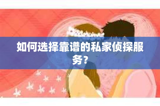 如何选择靠谱的私家侦探服务？