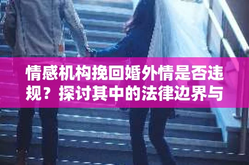 情感机构挽回婚外情是否违规？探讨其中的法律边界与伦理考量