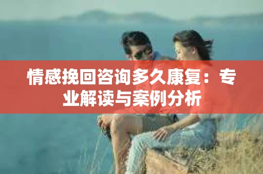 情感挽回咨询多久康复：专业解读与案例分析