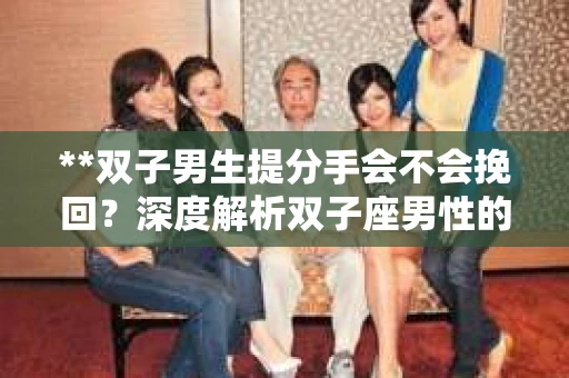 **双子男生提分手会不会挽回？深度解析双子座男性的情感决策**