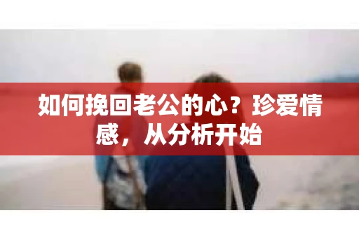 如何挽回老公的心？珍爱情感，从分析开始