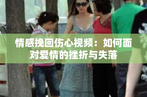 情感挽回伤心视频：如何面对爱情的挫折与失落