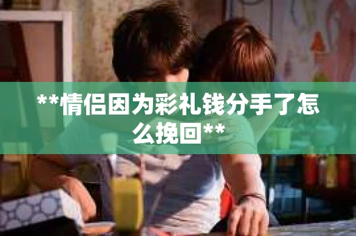 **情侣因为彩礼钱分手了怎么挽回**