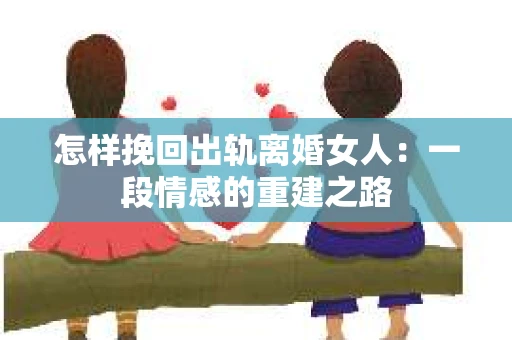 怎样挽回出轨离婚女人：一段情感的重建之路