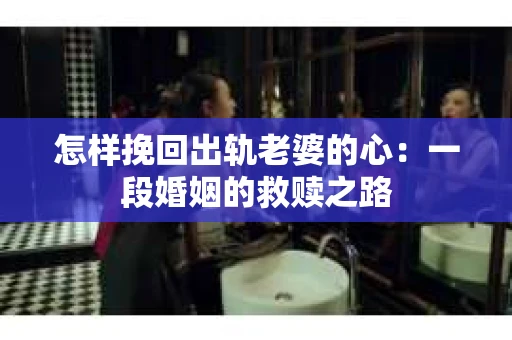 怎样挽回出轨老婆的心：一段婚姻的救赎之路