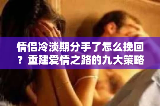 情侣冷淡期分手了怎么挽回？重建爱情之路的九大策略