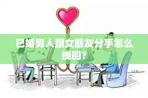 已婚男人跟女朋友分手怎么挽回？