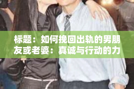 标题：如何挽回出轨的男朋友或老婆：真诚与行动的力量