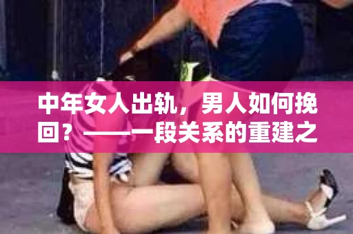 中年女人出轨，男人如何挽回？——一段关系的重建之路