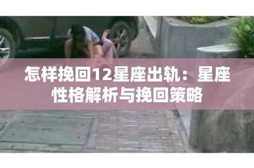 怎样挽回12星座出轨：星座性格解析与挽回策略