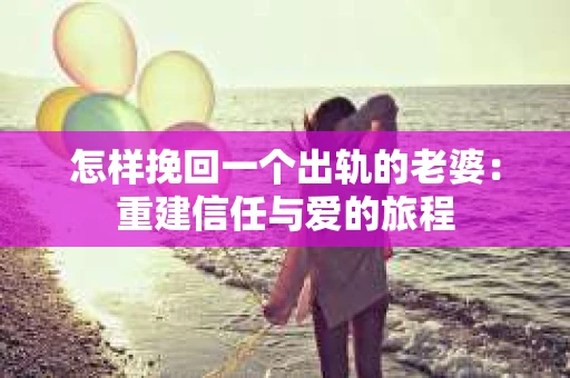 怎样挽回一个出轨的老婆：重建信任与爱的旅程