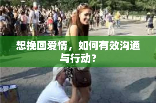 想挽回爱情，如何有效沟通与行动？