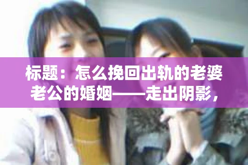 标题：怎么挽回出轨的老婆老公的婚姻——走出阴影，重建信任